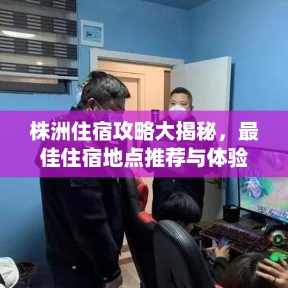 株洲住宿攻略大揭秘，最佳住宿地点推荐与体验指南！