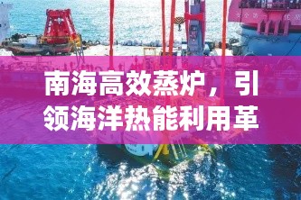 南海高效蒸炉，引领海洋热能利用革新之旅