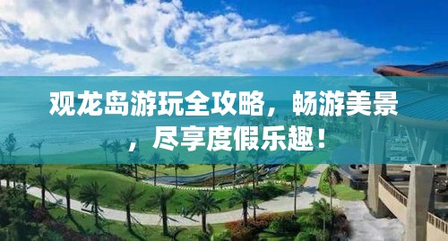 观龙岛游玩全攻略，畅游美景，尽享度假乐趣！