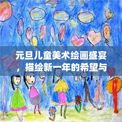 元旦儿童美术绘画盛宴，描绘新一年的希望与梦想之旅