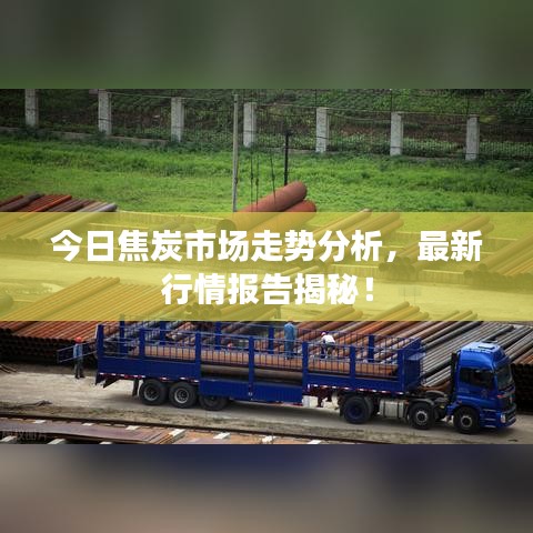 今日焦炭市场走势分析，最新行情报告揭秘！