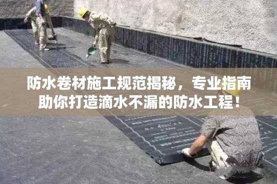 防水卷材施工规范揭秘，专业指南助你打造滴水不漏的防水工程！