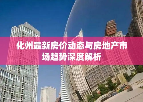 化州最新房价动态与房地产市场趋势深度解析
