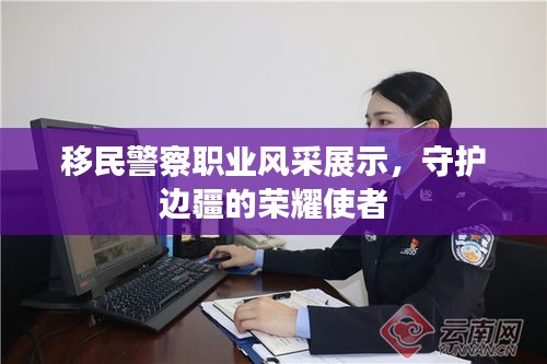 移民警察职业风采展示，守护边疆的荣耀使者