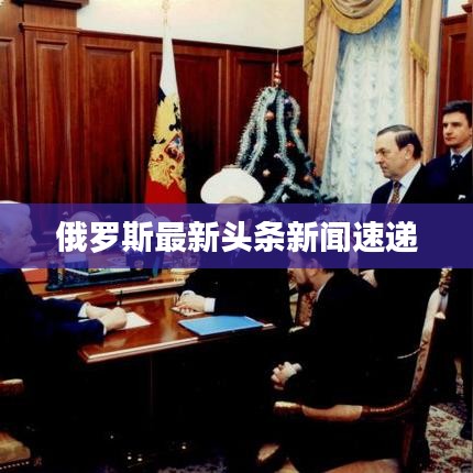 俄罗斯最新头条新闻速递