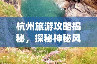 杭州旅游攻略揭秘，探秘神秘风之谷，畅游绝美风光！