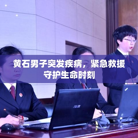 黄石男子突发疾病，紧急救援守护生命时刻