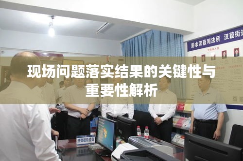 现场问题落实结果的关键性与重要性解析