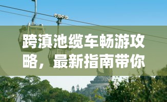 跨滇池缆车畅游攻略，最新指南带你一览美景