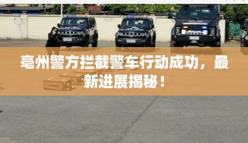 亳州警方拦截警车行动成功，最新进展揭秘！