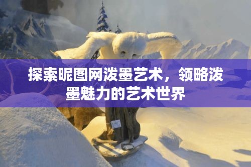 探索昵图网泼墨艺术，领略泼墨魅力的艺术世界