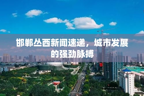 邯郸丛西新闻速递，城市发展的强劲脉搏