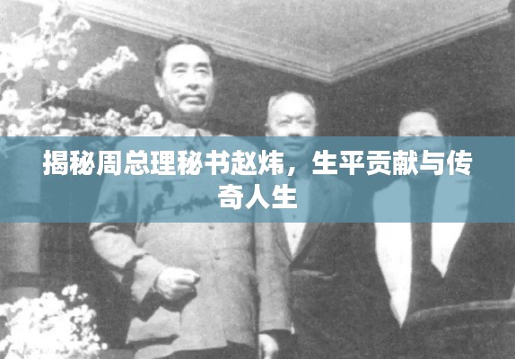 揭秘周总理秘书赵炜，生平贡献与传奇人生