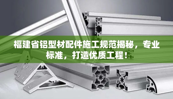 福建省铝型材配件施工规范揭秘，专业标准，打造优质工程！