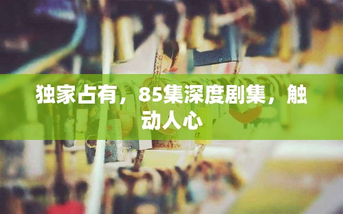 独家占有，85集深度剧集，触动人心