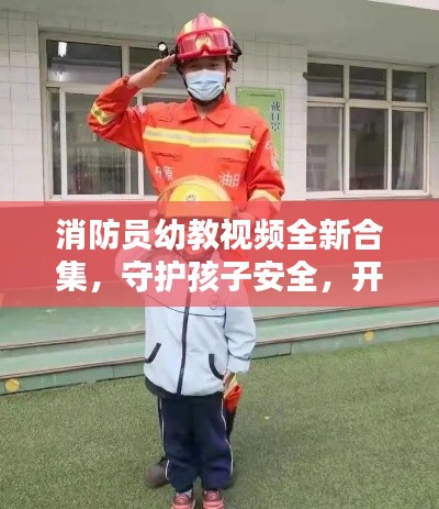 消防员幼教视频全新合集，守护孩子安全，开启安全教育新篇章