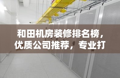 和田机房装修排名榜，优质公司推荐，专业打造数据中心环境！