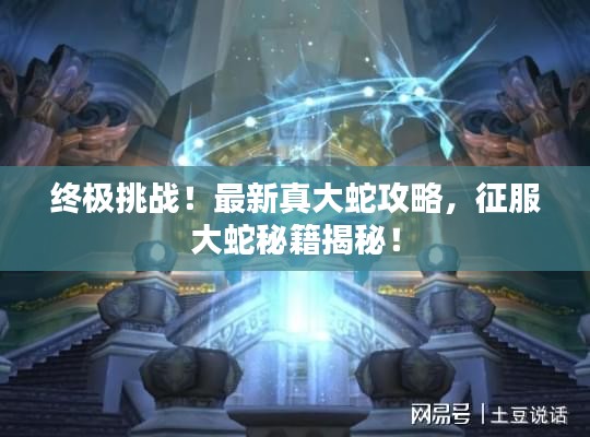 终极挑战！最新真大蛇攻略，征服大蛇秘籍揭秘！