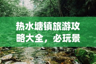 热水塘镇旅游攻略大全，必玩景点、美食、住宿一网打尽！