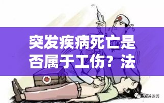 突发疾病死亡是否属于工伤？法律规定与实际情况深度解析