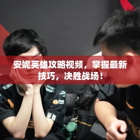 安妮英雄攻略视频，掌握最新技巧，决胜战场！