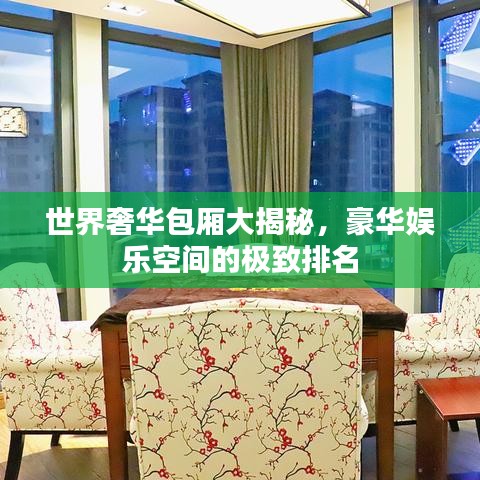 世界奢华包厢大揭秘，豪华娱乐空间的极致排名