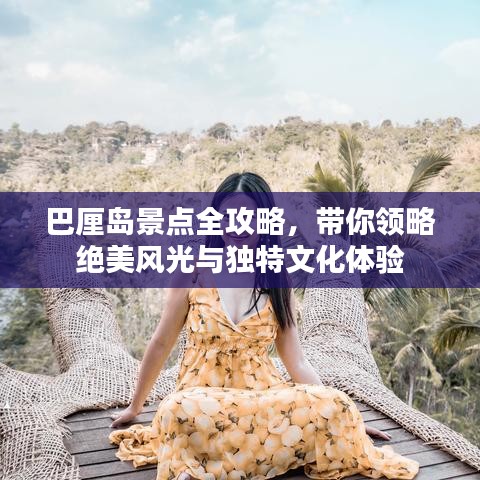 巴厘岛景点全攻略，带你领略绝美风光与独特文化体验