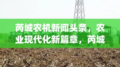 芮城农机新闻头条，农业现代化新篇章，芮城农机发展迎来重大突破