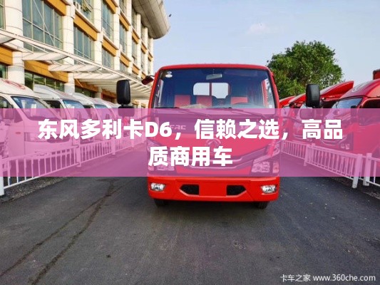 东风多利卡D6，信赖之选，高品质商用车