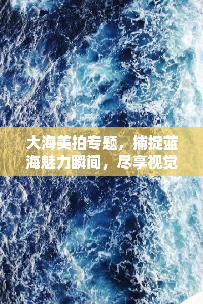 大海美拍专题，捕捉蓝海魅力瞬间，尽享视觉盛宴