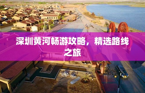 深圳黄河畅游攻略，精选路线之旅