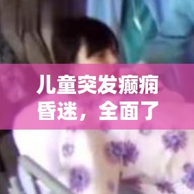 儿童突发癫痫昏迷，全面了解症状、原因与应对措施