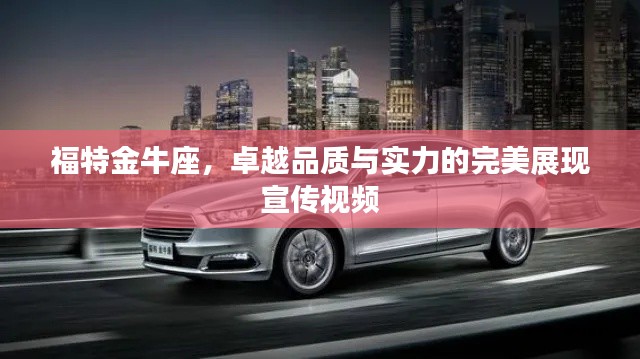 福特金牛座，卓越品质与实力的完美展现宣传视频