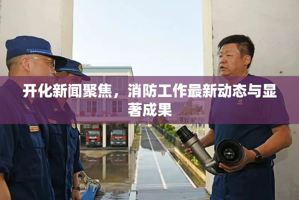 开化新闻聚焦，消防工作最新动态与显著成果