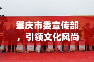 肇庆市委宣传部，引领文化风尚，塑造城市魅力新形象