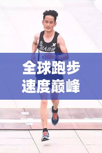 全球跑步速度巅峰榜，顶尖跑者速度排名大揭秘