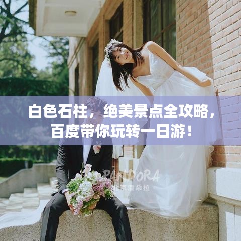 白色石柱，绝美景点全攻略，百度带你玩转一日游！
