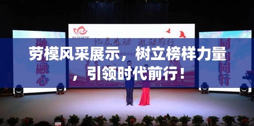 劳模风采展示，树立榜样力量，引领时代前行！
