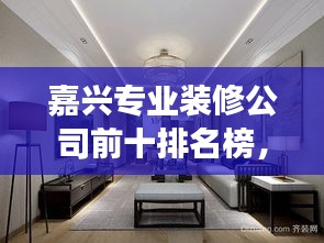 嘉兴专业装修公司前十排名榜，品质信誉的象征，你的首选装修伙伴！