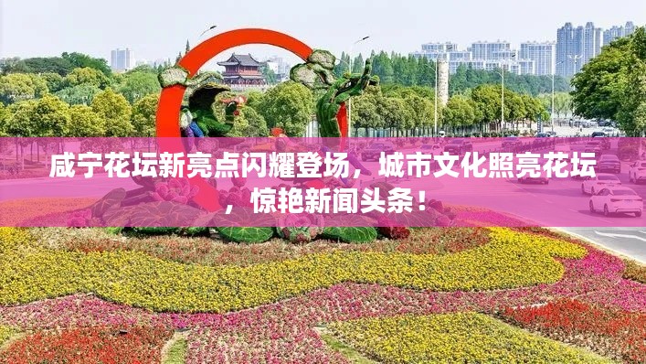 咸宁花坛新亮点闪耀登场，城市文化照亮花坛，惊艳新闻头条！