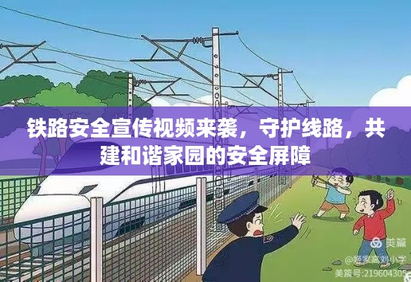 铁路安全宣传视频来袭，守护线路，共建和谐家园的安全屏障