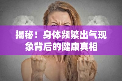 揭秘！身体频繁出气现象背后的健康真相