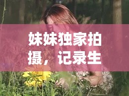 妹妹独家拍摄，记录生活的绝美瞬间，不容错过！