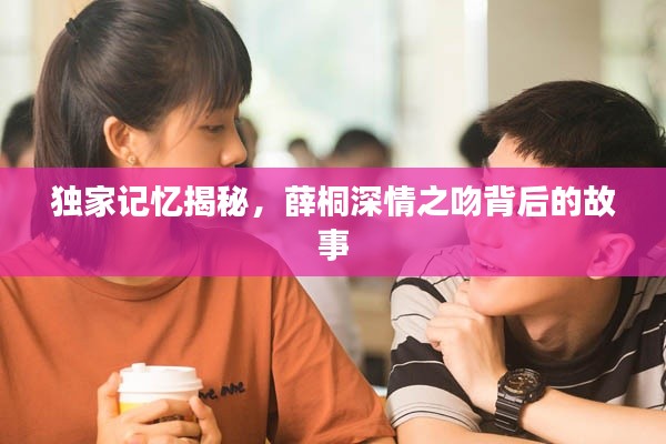 独家记忆揭秘，薛桐深情之吻背后的故事