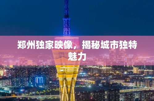 郑州独家映像，揭秘城市独特魅力