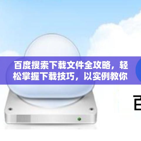 百度搜索下载文件全攻略，轻松掌握下载技巧，以实例教你如何下载所需文件！