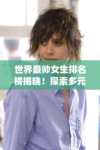 世界最帅女生排名榜揭晓！探索多元化美丽风采
