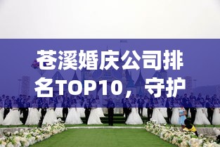 苍溪婚庆公司排名TOP10，守护您的甜蜜瞬间，幸福起航！