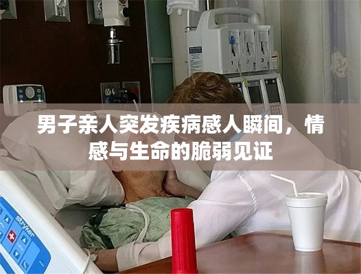 男子亲人突发疾病感人瞬间，情感与生命的脆弱见证