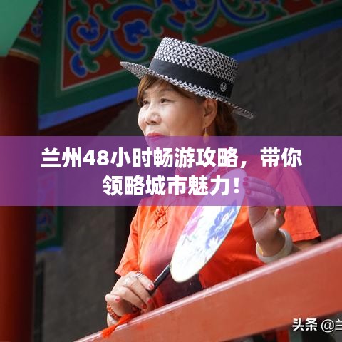 兰州48小时畅游攻略，带你领略城市魅力！